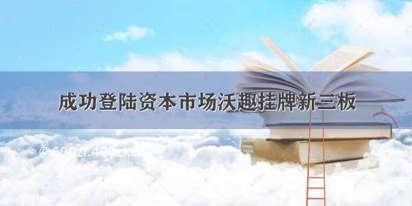 成功登陆资本市场沃趣挂牌新三板