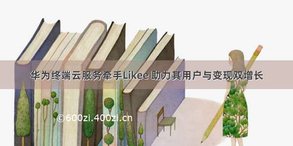 华为终端云服务牵手Likee 助力其用户与变现双增长