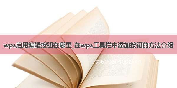 wps启用编辑按钮在哪里_在wps工具栏中添加按钮的方法介绍