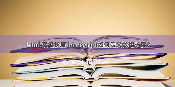 html 素组长度 javascript如何定义数组长度？