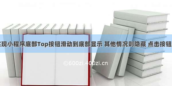 通过组件实现小程序底部Top按钮滑动到底部显示 其他情况则隐藏 点击按钮之后返回顶