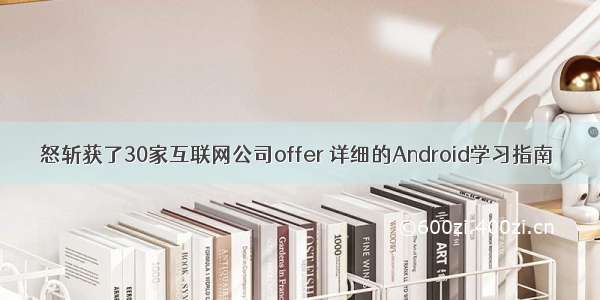 怒斩获了30家互联网公司offer 详细的Android学习指南