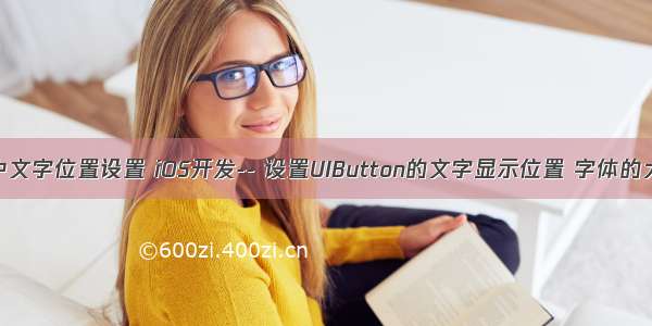 android button 中文字位置设置 iOS开发-- 设置UIButton的文字显示位置 字体的大小 字体的颜色...