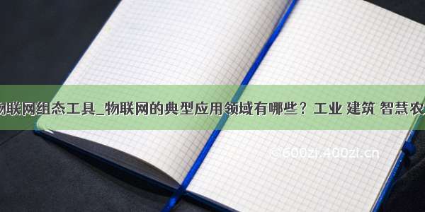 hawk物联网组态工具_物联网的典型应用领域有哪些？工业 建筑 智慧农业！...