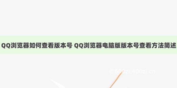 QQ浏览器如何查看版本号 QQ浏览器电脑版版本号查看方法简述