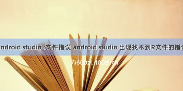 android studio r文件错误 android studio 出现找不到R文件的错误