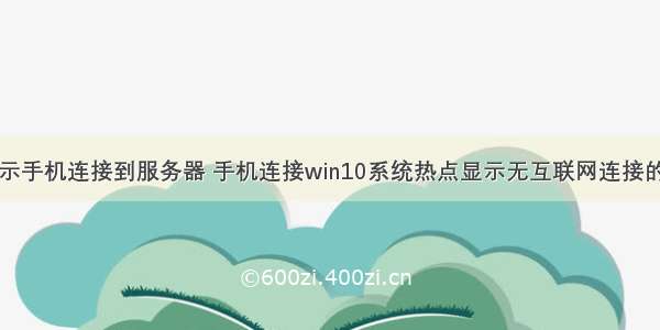 win10不显示手机连接到服务器 手机连接win10系统热点显示无互联网连接的解决方法...