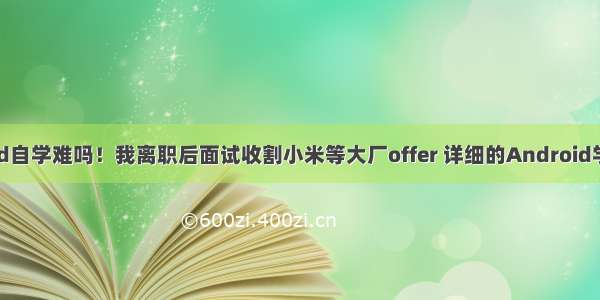 android自学难吗！我离职后面试收割小米等大厂offer 详细的Android学习指南