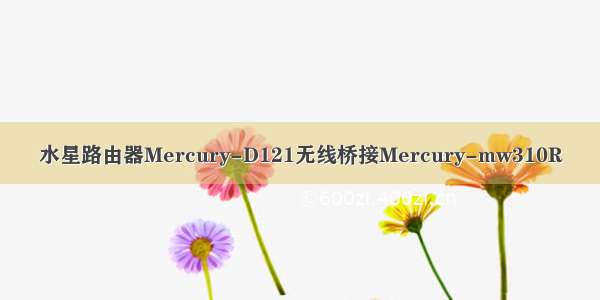 水星路由器Mercury-D121无线桥接Mercury-mw310R