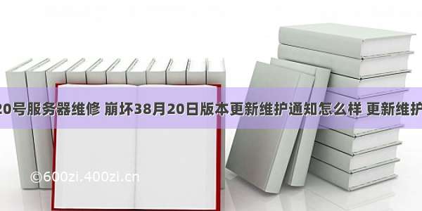 崩坏三8月20号服务器维修 崩坏38月20日版本更新维护通知怎么样 更新维护通知一览...