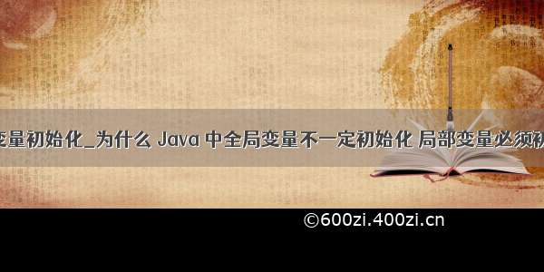 java全局变量初始化_为什么 Java 中全局变量不一定初始化 局部变量必须初始化？...
