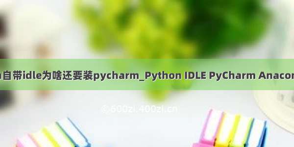 python自带idle为啥还要装pycharm_Python IDLE PyCharm Anaconda区别