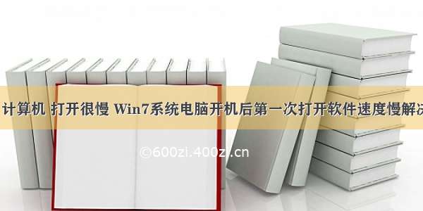 win7 计算机 打开很慢 Win7系统电脑开机后第一次打开软件速度慢解决方法