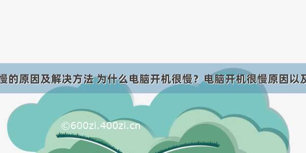 计算机开机慢的原因及解决方法 为什么电脑开机很慢？电脑开机很慢原因以及处理方法...