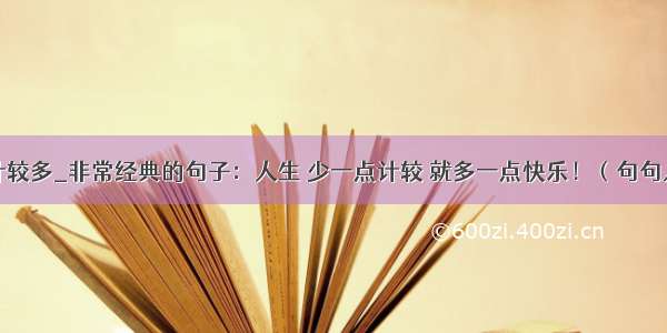 少一些计较多_非常经典的句子：人生 少一点计较 就多一点快乐！（句句入心）...