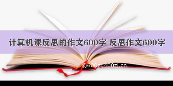 计算机课反思的作文600字 反思作文600字