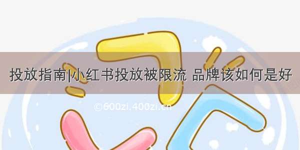 投放指南|小红书投放被限流 品牌该如何是好