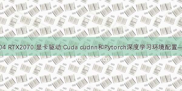 Ubuntu18.04 RTX2070 显卡驱动 Cuda cudnn和Pytorch深度学习环境配置——亲测可用