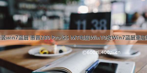 Linux换装win7蓝屏 惠普280 Pro G5 MT电脑Win10改Win7蓝屏重启解决方法