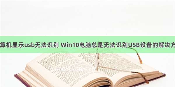 计算机显示usb无法识别 Win10电脑总是无法识别USB设备的解决方案