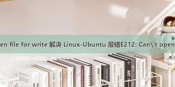 linux:can\'t open file for write 解决 Linux-Ubuntu 报错E212: Can\'t open file for writing