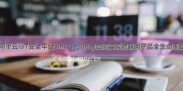揭秘阿里云IoT安全平台Link Security如何实现物联网产品全生命周期管理