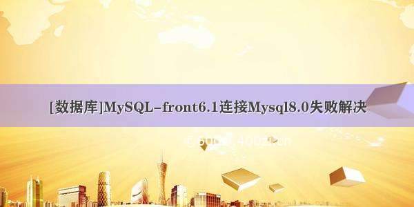 [数据库]MySQL-front6.1连接Mysql8.0失败解决