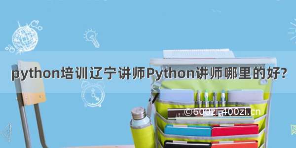 python培训辽宁讲师Python讲师哪里的好?