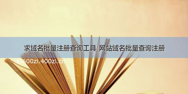 求域名批量注册查询工具_网站域名批量查询注册