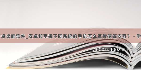 安卓桌面软件_安卓和苹果不同系统的手机怎么互传便签内容？ - 学显