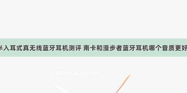 半入耳式真无线蓝牙耳机测评 南卡和漫步者蓝牙耳机哪个音质更好？