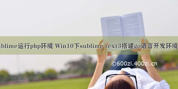 win10 sublime运行php环境 Win10下sublime text3搭建go语言开发环境--工具篇