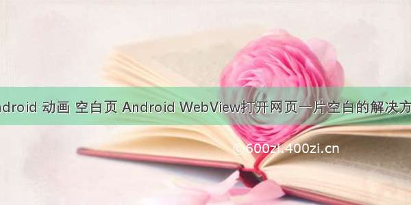 android 动画 空白页 Android WebView打开网页一片空白的解决方法