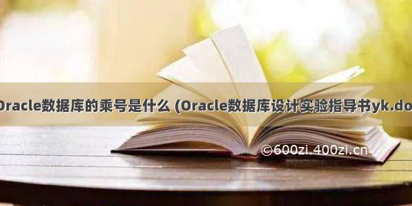 Oracle数据库的乘号是什么 (Oracle数据库设计实验指导书yk.doc