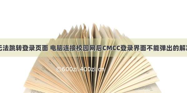 计算机无法跳转登录页面 电脑连接校园网后CMCC登录界面不能弹出的解决方法...