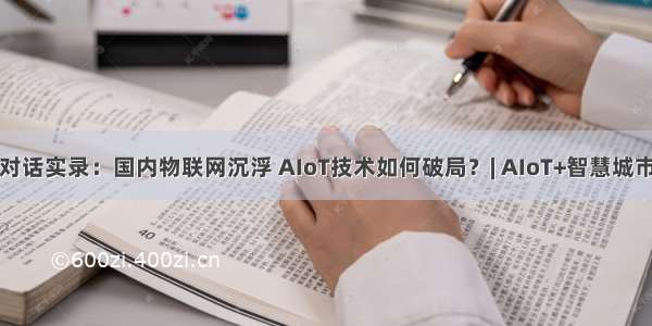 长文对话实录：国内物联网沉浮 AIoT技术如何破局？| AIoT+智慧城市峰会