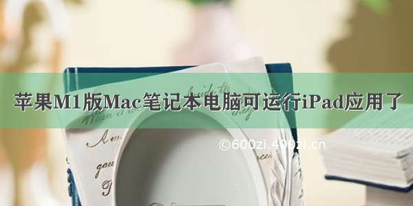 苹果M1版Mac笔记本电脑可运行iPad应用了