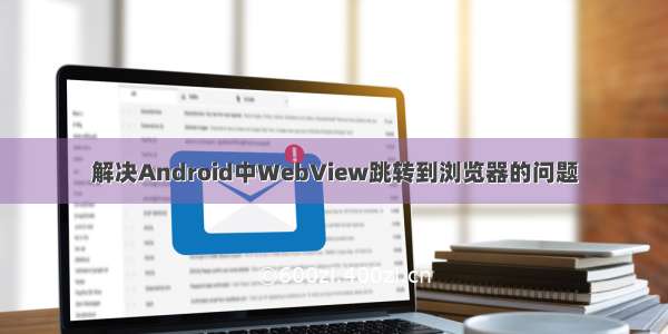 解决Android中WebView跳转到浏览器的问题