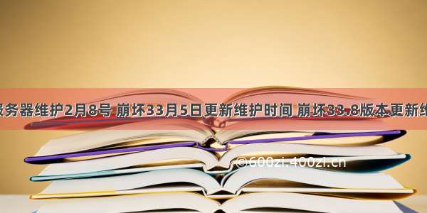 崩坏3服务器维护2月8号 崩坏33月5日更新维护时间 崩坏33.8版本更新维护内容