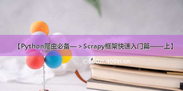 【Python爬虫必备—＞Scrapy框架快速入门篇——上】