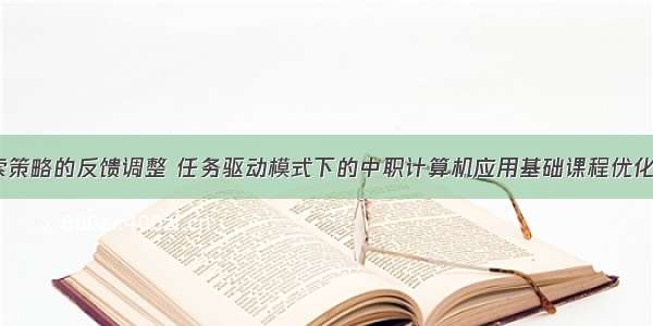 计算机探索策略的反馈调整 任务驱动模式下的中职计算机应用基础课程优化教学探索...