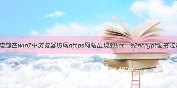 解决老旧电脑在win7中浏览器访问https网站出现的Let‘sEncrypt证书过期的问题