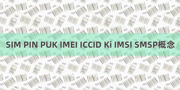 SIM PIN PUK IMEI ICCID Ki IMSI SMSP概念
