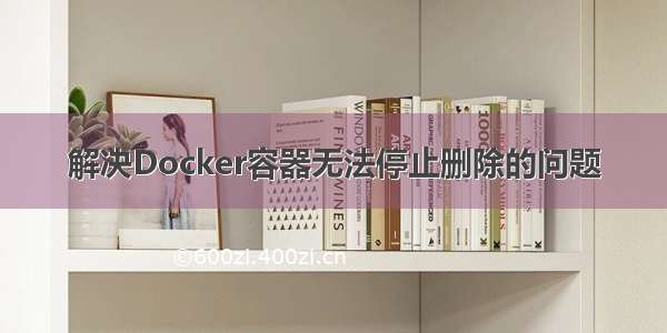 解决Docker容器无法停止删除的问题