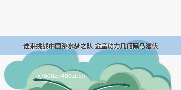 谁来挑战中国跳水梦之队 金童功力几何黑马潜伏