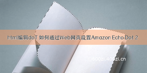 html编辑doT 如何通过Web网页设置Amazon Echo Dot 2