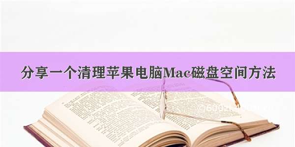 分享一个清理苹果电脑Mac磁盘空间方法