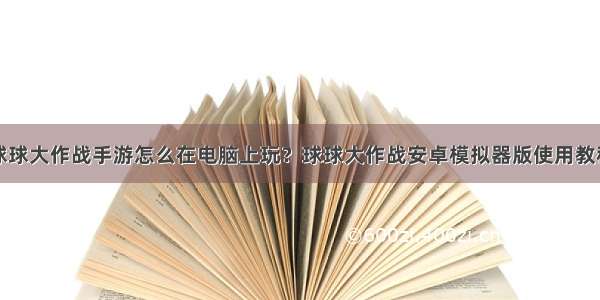 球球大作战手游怎么在电脑上玩？球球大作战安卓模拟器版使用教程