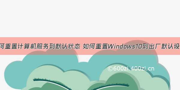 如何重置计算机服务到默认状态 如何重置Windows10到出厂默认设置