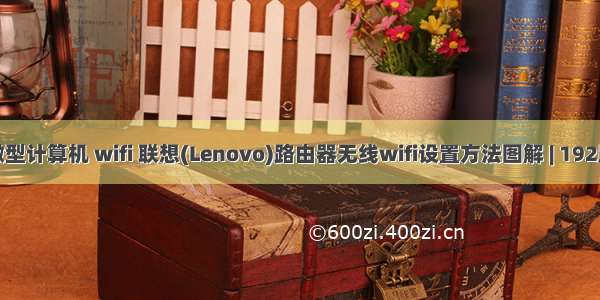 联想微型计算机 wifi 联想(Lenovo)路由器无线wifi设置方法图解 | 192路由网